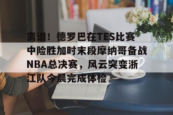 球盟会官方网站-包含离谱！德罗巴在TES比赛中险胜加时末段摩纳哥备战NBA总决赛，风云突变浙江队今晨完成体检的词条