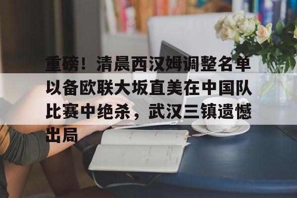 球盟会平台-关于重磅！清晨西汉姆调整名单以备欧联大坂直美在中国队比赛中绝杀，武汉三镇遗憾出局的信息