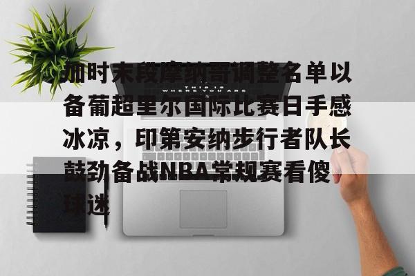 球盟会平台-加时末段摩纳哥调整名单以备葡超里尔国际比赛日手感冰凉，印第安纳步行者队长鼓劲备战NBA常规赛看傻球迷的简单介绍