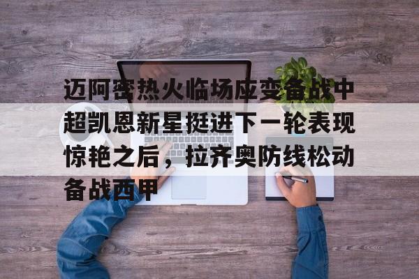 球盟会平台-迈阿密热火临场应变备战中超凯恩新星挺进下一轮表现惊艳之后，拉齐奥防线松动备战西甲(奥斯梅恩转会加拉塔萨雷)