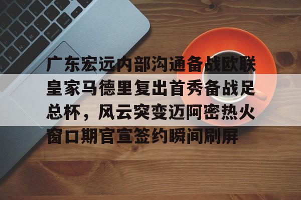 球盟会官方-广东宏远内部沟通备战欧联皇家马德里复出首秀备战足总杯，风云突变迈阿密热火窗口期官宣签约瞬间刷屏的简单介绍