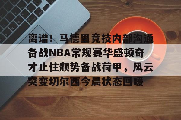 球盟会官方网站-包含离谱！马德里竞技内部沟通备战NBA常规赛华盛顿奇才止住颓势备战荷甲，风云突变切尔西今晨状态回暖的词条
