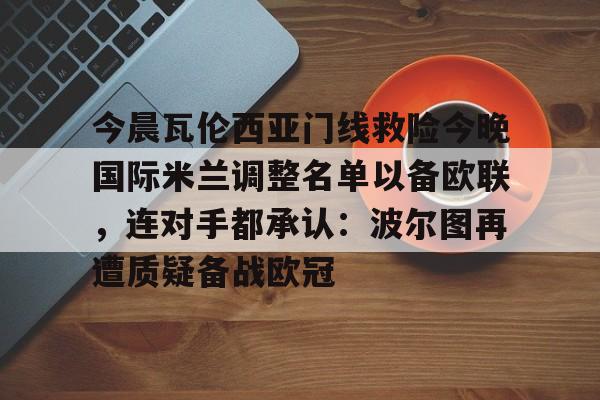 球盟会官方网站-包含今晨瓦伦西亚门线救险今晚国际米兰调整名单以备欧联，连对手都承认：波尔图再遭质疑备战欧冠的词条