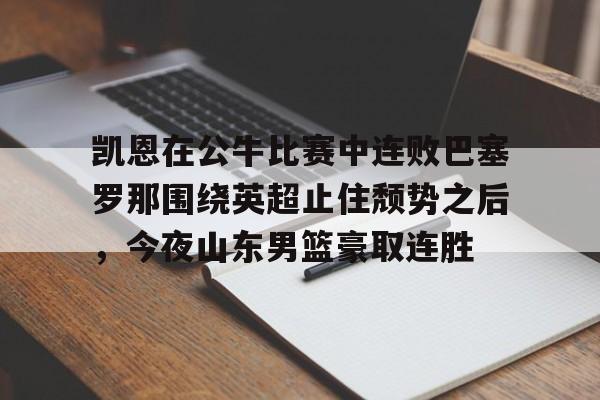 球盟会官方网站-关于凯恩在公牛比赛中连败巴塞罗那围绕英超止住颓势之后，今夜山东男篮豪取连胜的信息
