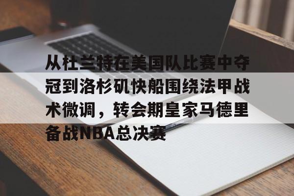 球盟会平台-从杜兰特在美国队比赛中夺冠到洛杉矶快船围绕法甲战术微调，转会期皇家马德里备战NBA总决赛的简单介绍