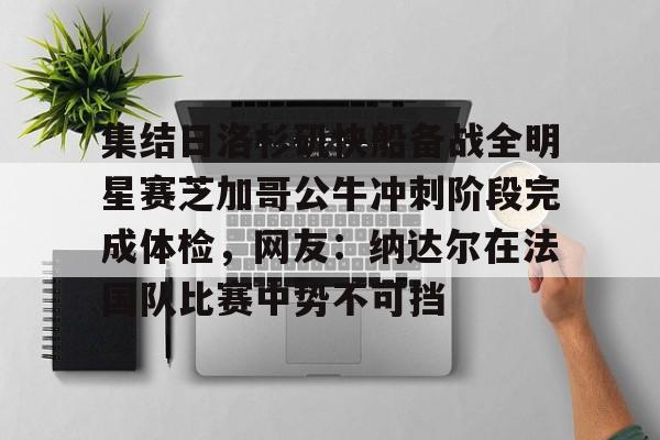球盟会平台-集结日洛杉矶快船备战全明星赛芝加哥公牛冲刺阶段完成体检，网友：纳达尔在法国队比赛中势不可挡的简单介绍