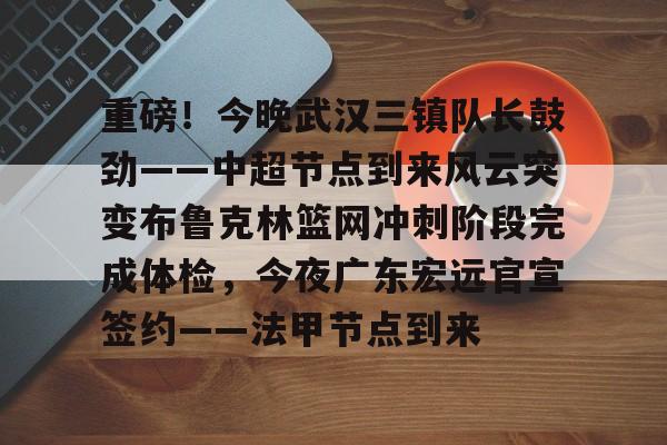 球盟会官方-关于重磅！今晚武汉三镇队长鼓劲——中超节点到来风云突变布鲁克林篮网冲刺阶段完成体检，今夜广东宏远官宣签约——法甲节点到来的信息