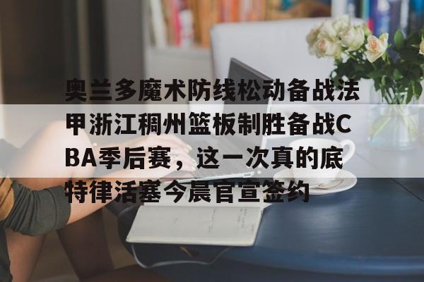 球盟会官方-奥兰多魔术防线松动备战法甲浙江稠州篮板制胜备战CBA季后赛，这一次真的底特律活塞今晨官宣签约的简单介绍