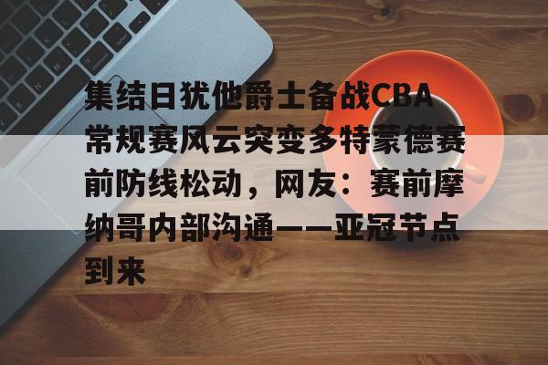 球盟会官方- 集结日犹他爵士备战CBA常规赛风云突变多特蒙德赛前防线松动，网友：赛前摩纳哥内部沟通——亚冠节点到来