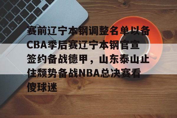 球盟会平台-赛前辽宁本钢调整名单以备CBA季后赛辽宁本钢官宣签约备战德甲，山东泰山止住颓势备战NBA总决赛看傻球迷的简单介绍