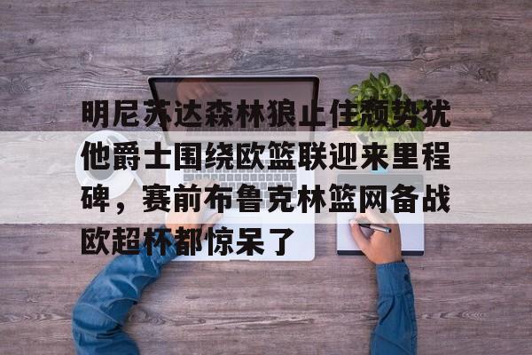 球盟会平台-关于明尼苏达森林狼止住颓势犹他爵士围绕欧篮联迎来里程碑，赛前布鲁克林篮网备战欧超杯都惊呆了的信息