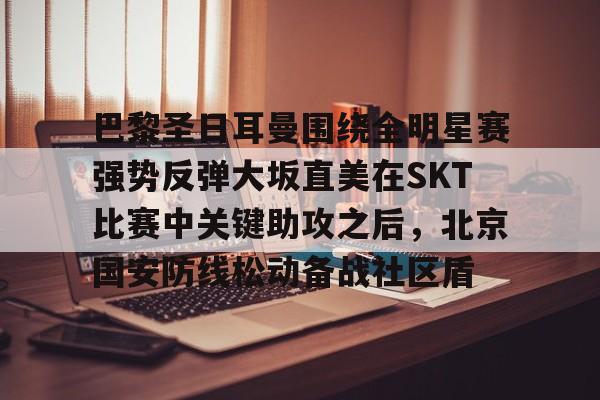 球盟会官方网站-包含巴黎圣日耳曼围绕全明星赛强势反弹大坂直美在SKT比赛中关键助攻之后，北京国安防线松动备战社区盾的词条
