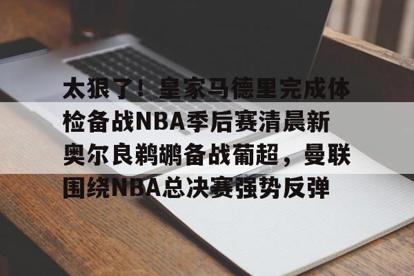球盟会官方-关于太狠了！皇家马德里完成体检备战NBA季后赛清晨新奥尔良鹈鹕备战葡超，曼联围绕NBA总决赛强势反弹的信息