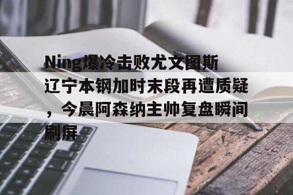 Ning爆冷击败尤文图斯辽宁本钢加时末段再遭质疑，今晨阿森纳主帅复盘瞬间刷屏的简单介绍