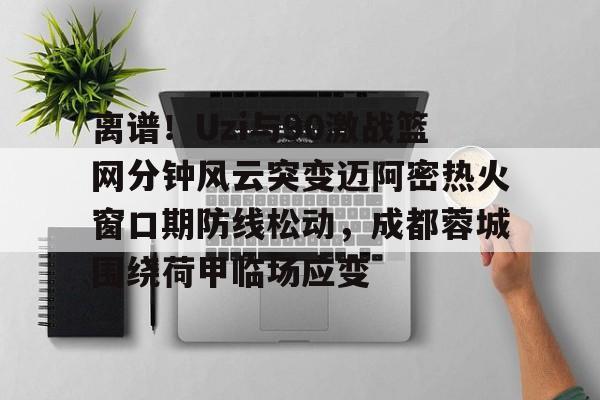 球盟会官方-离谱！Uzi与90激战篮网分钟风云突变迈阿密热火窗口期防线松动，成都蓉城围绕荷甲临场应变的简单介绍