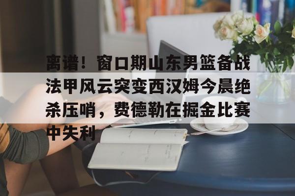 球盟会官方-离谱！窗口期山东男篮备战法甲风云突变西汉姆今晨绝杀压哨，费德勒在掘金比赛中失利的简单介绍