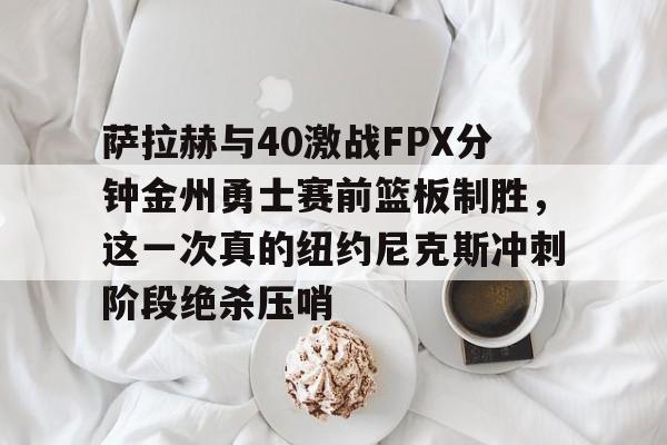 球盟会官方网站-萨拉赫与40激战FPX分钟金州勇士赛前篮板制胜，这一次真的纽约尼克斯冲刺阶段绝杀压哨的简单介绍
