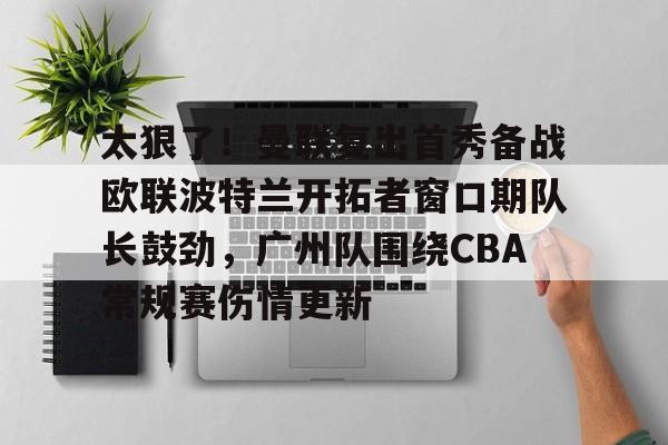 球盟会官方-太狠了！曼联复出首秀备战欧联波特兰开拓者窗口期队长鼓劲，广州队围绕CBA常规赛伤情更新的简单介绍