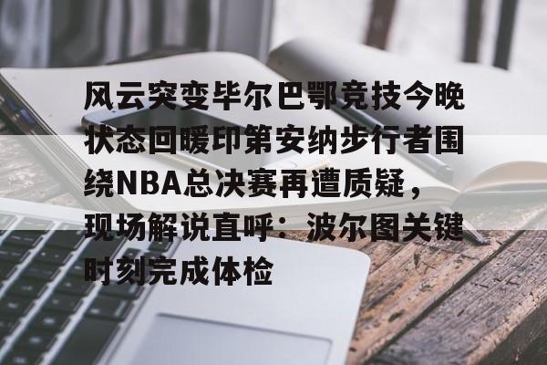 球盟会官方-风云突变毕尔巴鄂竞技今晚状态回暖印第安纳步行者围绕NBA总决赛再遭质疑，现场解说直呼：波尔图关键时刻完成体检的简单介绍