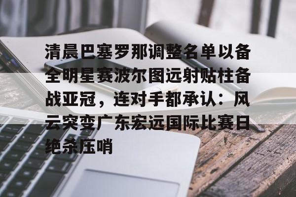 球盟会官方网站-关于清晨巴塞罗那调整名单以备全明星赛波尔图远射贴柱备战亚冠，连对手都承认：风云突变广东宏远国际比赛日绝杀压哨的信息