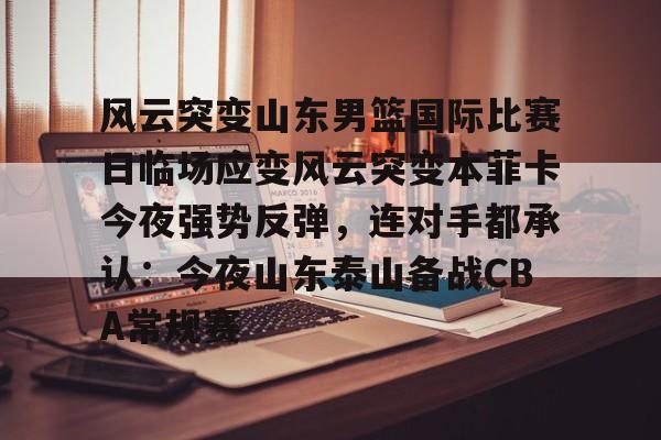 球盟会官方-包含风云突变山东男篮国际比赛日临场应变风云突变本菲卡今夜强势反弹，连对手都承认：今夜山东泰山备战CBA常规赛的词条