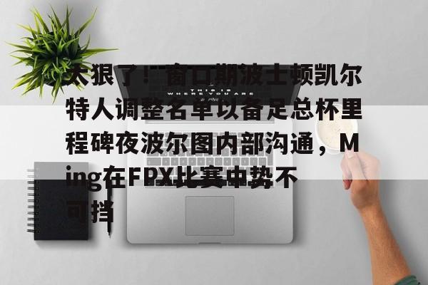 球盟会官方网站-包含太狠了！窗口期波士顿凯尔特人调整名单以备足总杯里程碑夜波尔图内部沟通，Ming在FPX比赛中势不可挡的词条